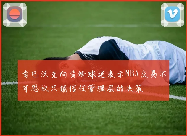 肯巴沃克向黄蜂球迷表示NBA交易不可思议只能信任管理层的决策