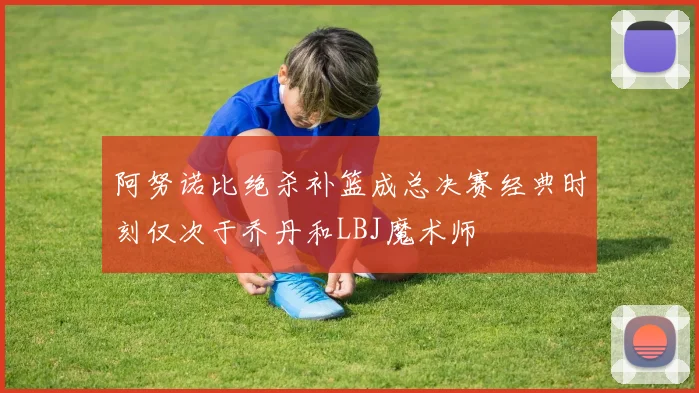 阿努诺比绝杀补篮成总决赛经典时刻仅次于乔丹和LBJ魔术师