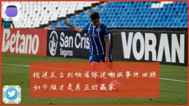 枪迷反击利物浦球迷嘲讽事件回顾如今谁才是真正的赢家