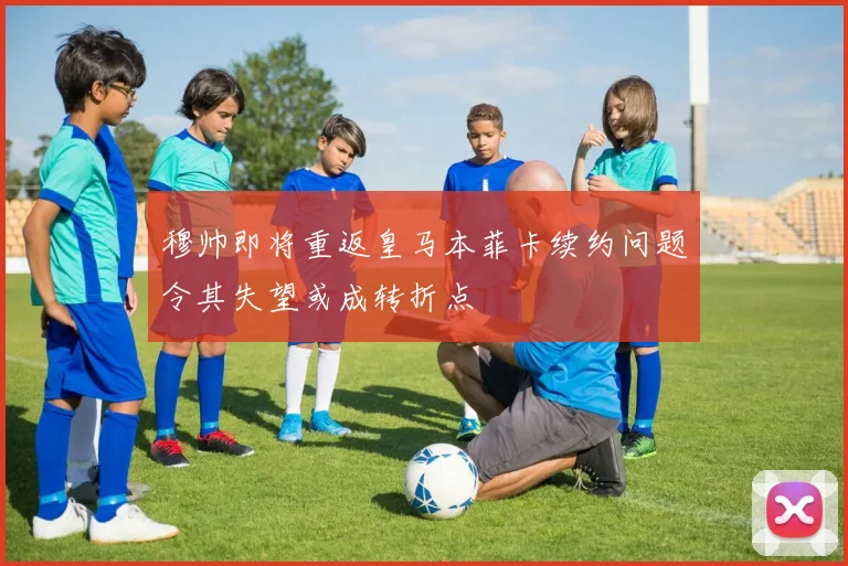 穆帅即将重返皇马本菲卡续约问题令其失望或成转折点