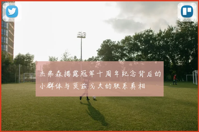 杰弗森揭露冠军十周年纪念背后的小群体与莫兹戈夫的联系真相