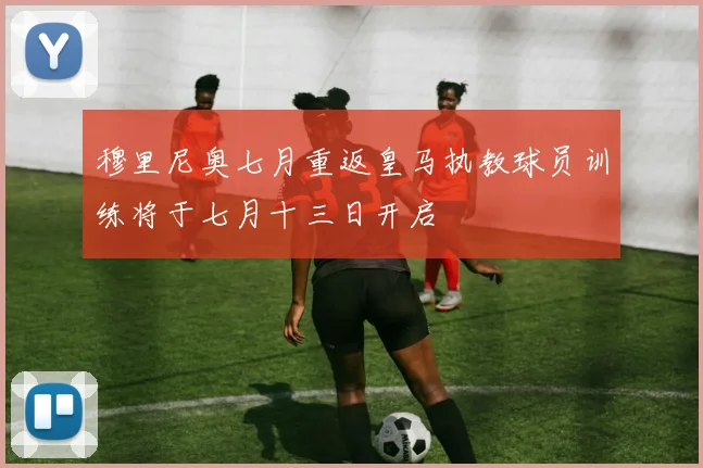 穆里尼奥七月重返皇马执教球员训练将于七月十三日开启