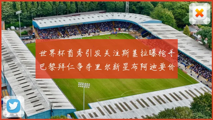 世界杯首秀引发关注斯基拉曝枪手巴黎拜仁争夺里尔新星布阿迪要价7000万欧