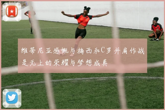维蒂尼亚感慨与梅西和C罗并肩作战是无上的荣耀与梦想成真