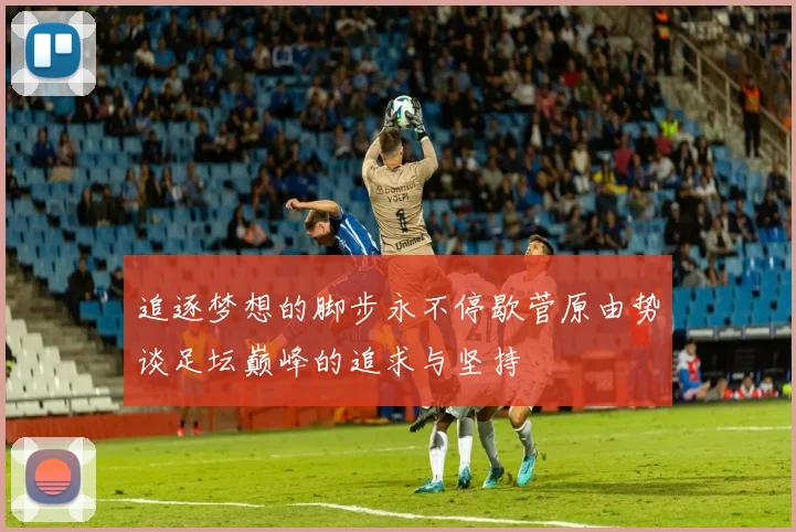 追逐梦想的脚步永不停歇菅原由势谈足坛巅峰的追求与坚持