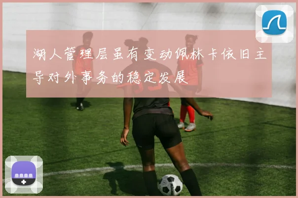 湖人管理层虽有变动佩林卡依旧主导对外事务的稳定发展