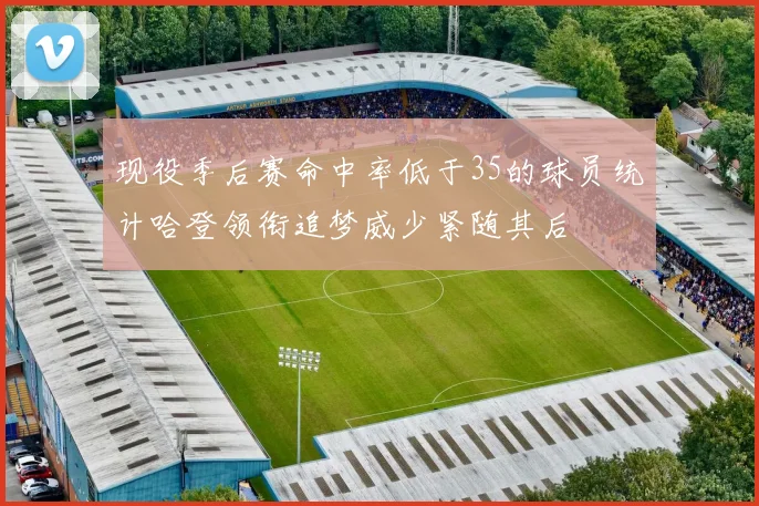 现役季后赛命中率低于35的球员统计哈登领衔追梦威少紧随其后