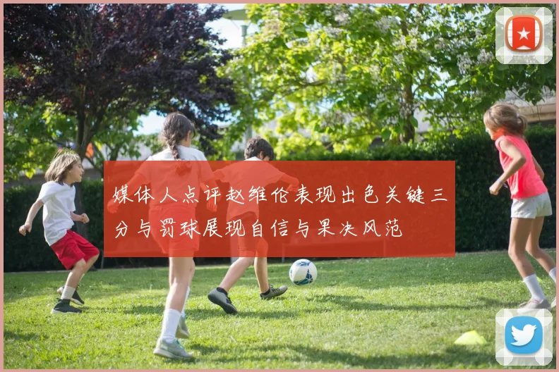 媒体人点评赵维伦表现出色关键三分与罚球展现自信与果决风范