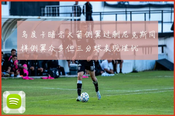 乌度卡暗示火箭侧翼过剩尼克斯同样侧翼众多但三分球表现堪忧