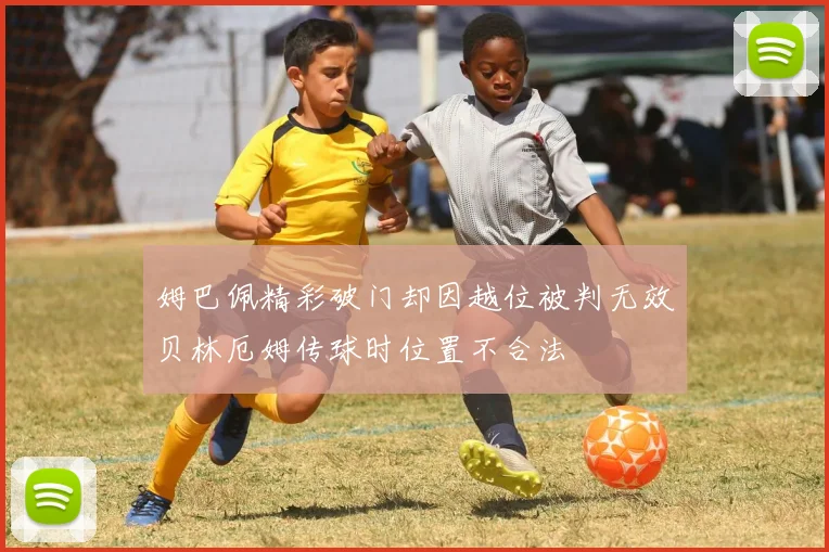 姆巴佩精彩破门却因越位被判无效贝林厄姆传球时位置不合法