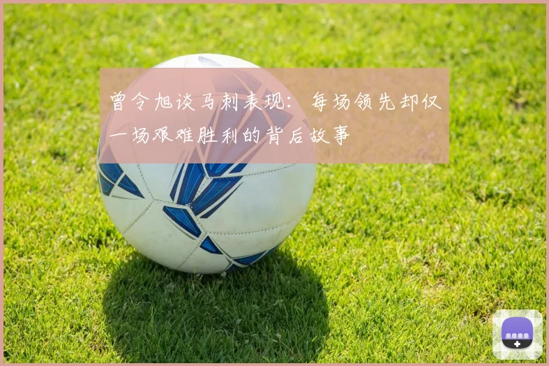 曾令旭谈马刺表现：每场领先却仅一场艰难胜利的背后故事